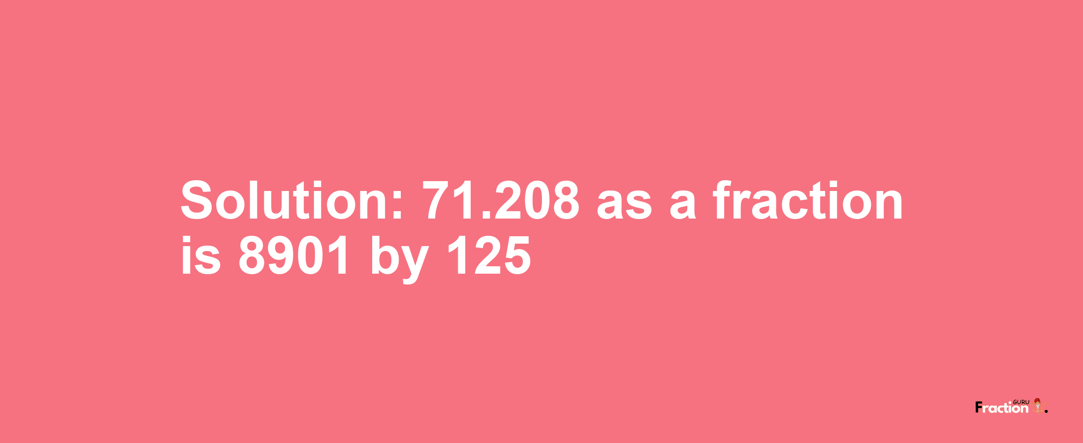 Solution:71.208 as a fraction is 8901/125